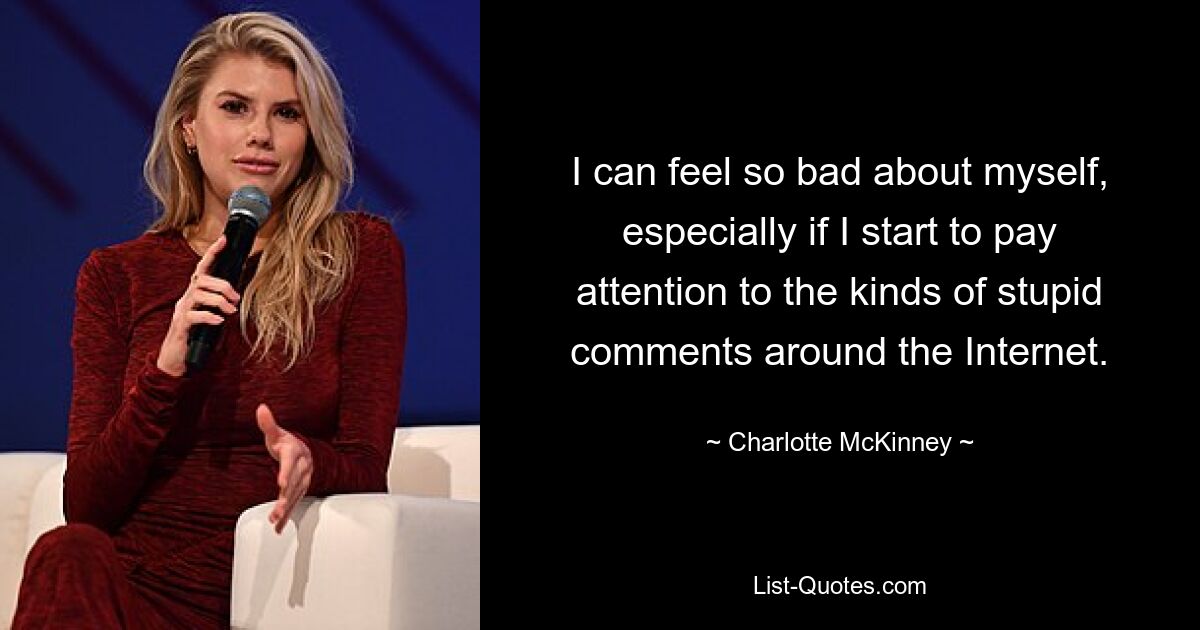 I can feel so bad about myself, especially if I start to pay attention to the kinds of stupid comments around the Internet. — © Charlotte McKinney