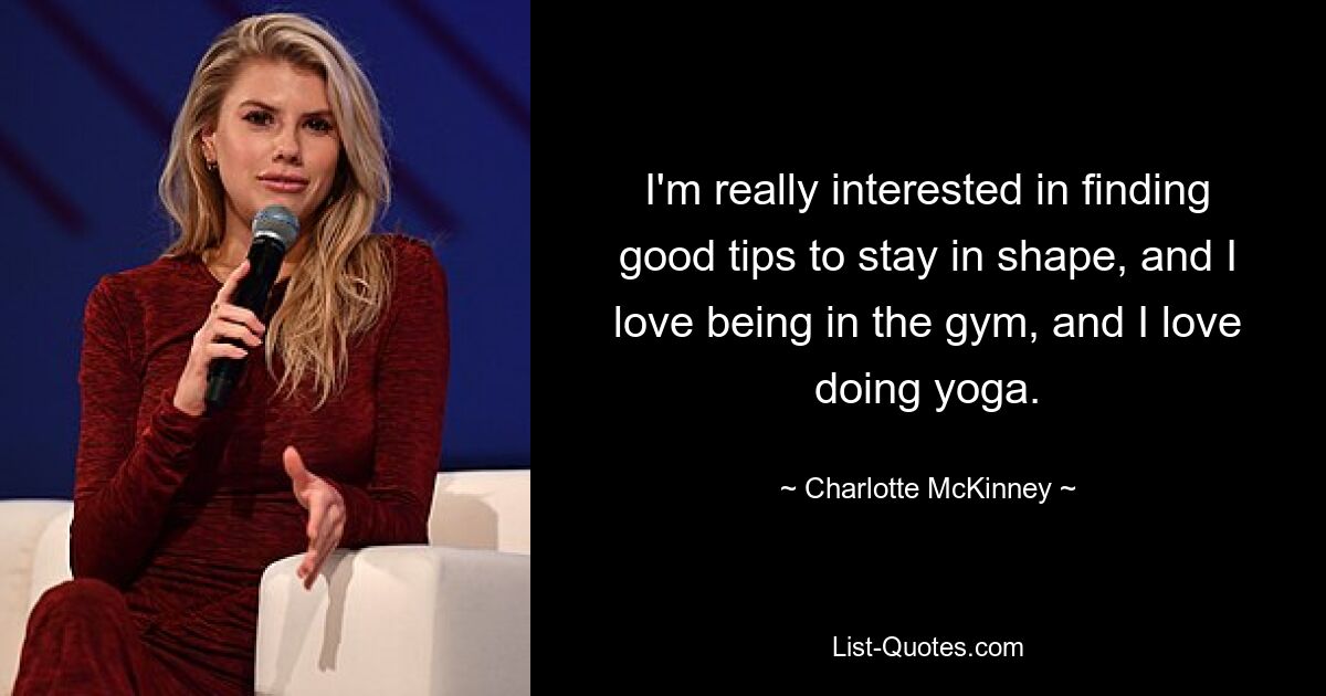 I'm really interested in finding good tips to stay in shape, and I love being in the gym, and I love doing yoga. — © Charlotte McKinney