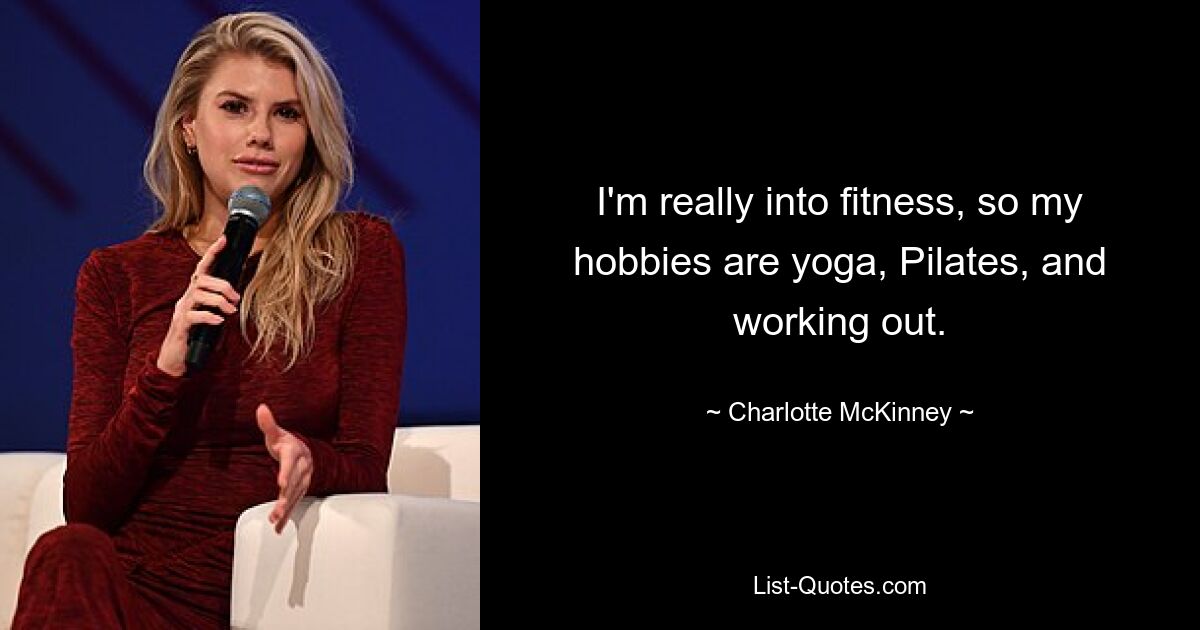 I'm really into fitness, so my hobbies are yoga, Pilates, and working out. — © Charlotte McKinney