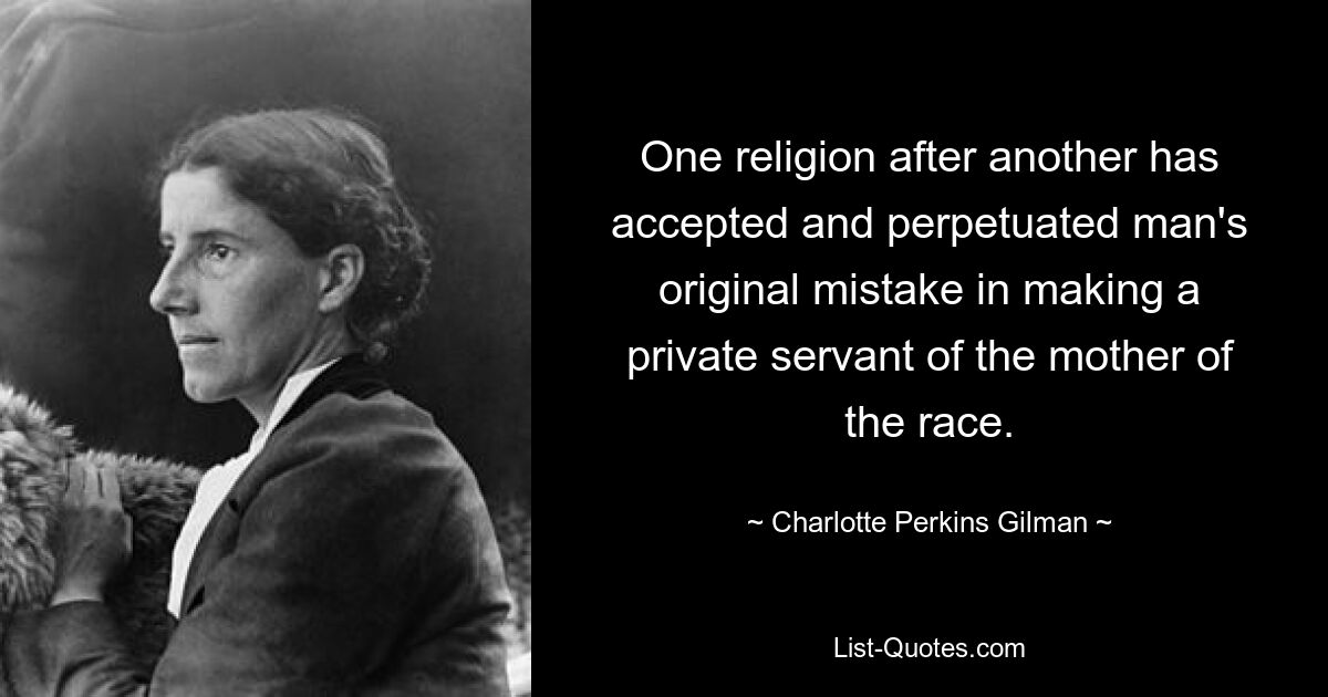 One religion after another has accepted and perpetuated man's original mistake in making a private servant of the mother of the race. — © Charlotte Perkins Gilman