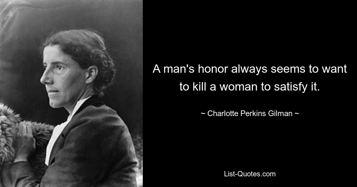 A man's honor always seems to want to kill a woman to satisfy it. — © Charlotte Perkins Gilman