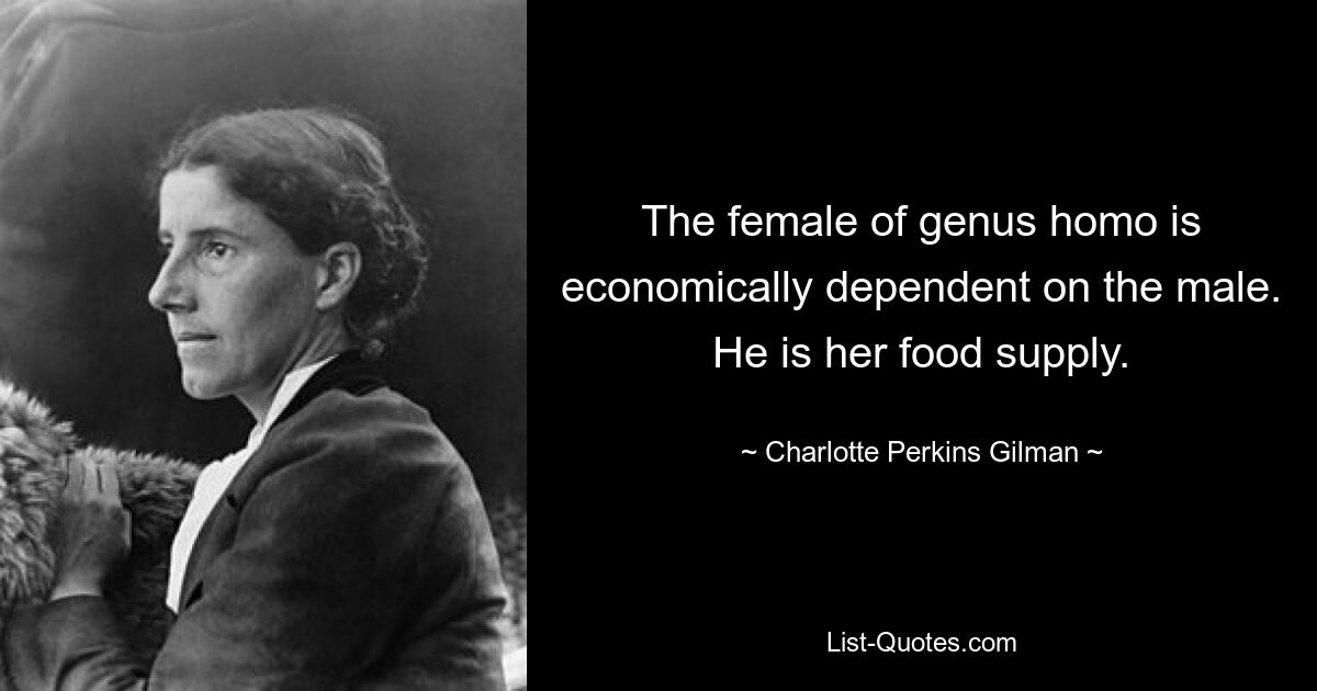 The female of genus homo is economically dependent on the male. He is her food supply. — © Charlotte Perkins Gilman