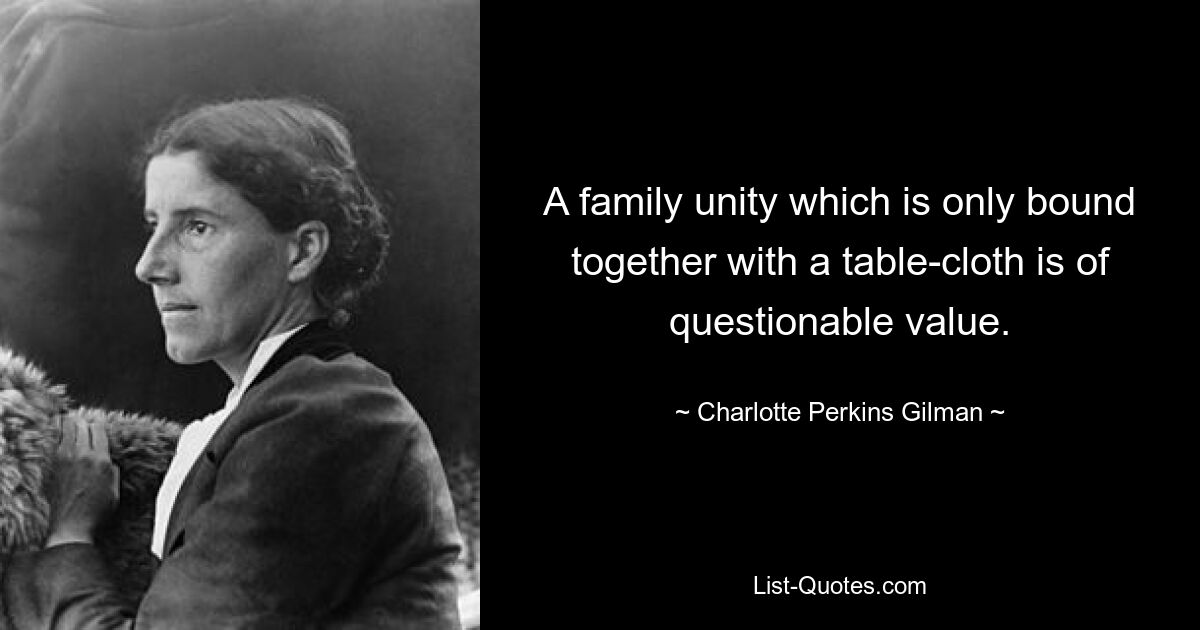 A family unity which is only bound together with a table-cloth is of questionable value. — © Charlotte Perkins Gilman