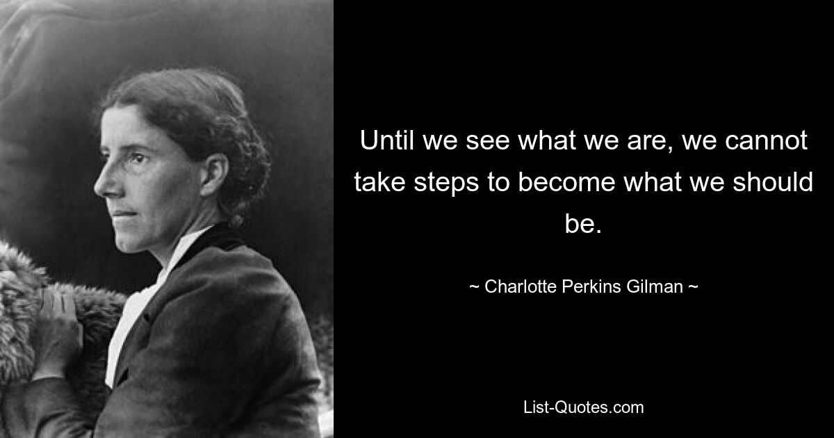 Until we see what we are, we cannot take steps to become what we should be. — © Charlotte Perkins Gilman