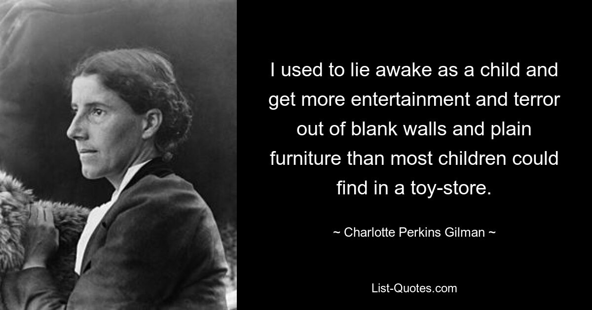 I used to lie awake as a child and get more entertainment and terror out of blank walls and plain furniture than most children could find in a toy-store. — © Charlotte Perkins Gilman