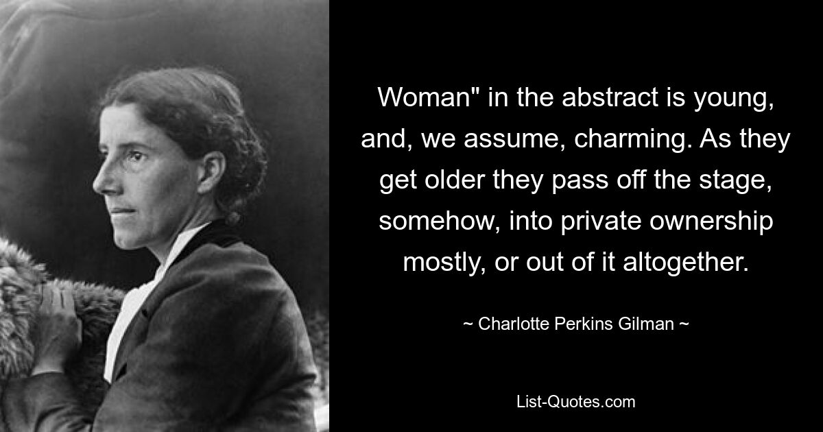 Woman" in the abstract is young, and, we assume, charming. As they get older they pass off the stage, somehow, into private ownership mostly, or out of it altogether. — © Charlotte Perkins Gilman