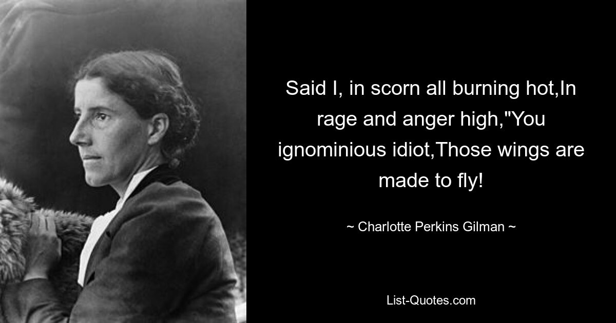 Said I, in scorn all burning hot,In rage and anger high,"You ignominious idiot,Those wings are made to fly! — © Charlotte Perkins Gilman