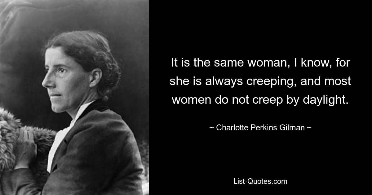 It is the same woman, I know, for she is always creeping, and most women do not creep by daylight. — © Charlotte Perkins Gilman