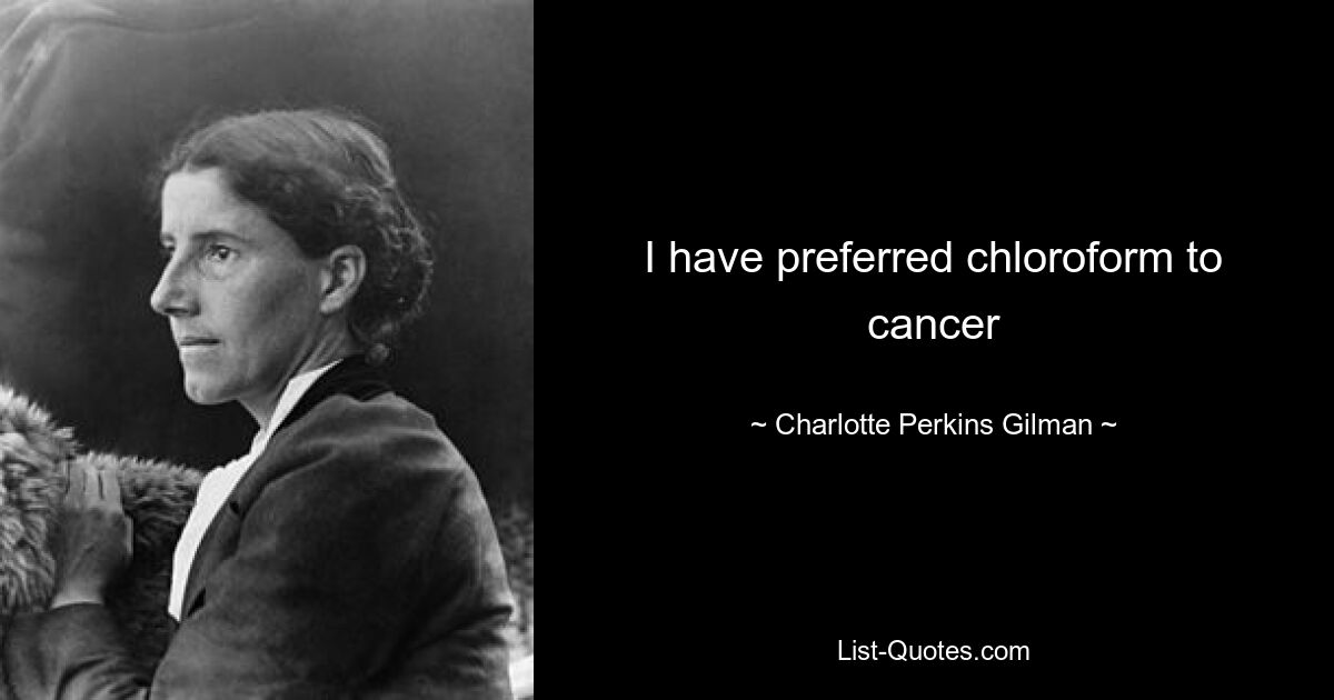 I have preferred chloroform to cancer — © Charlotte Perkins Gilman