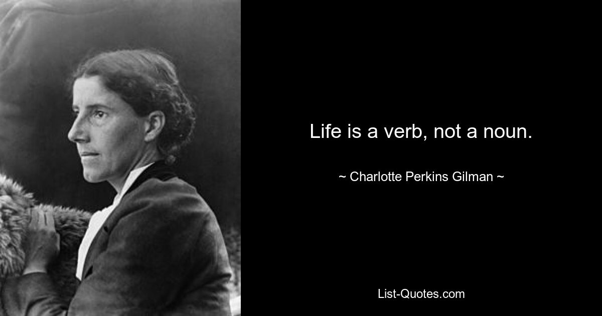 Life is a verb, not a noun. — © Charlotte Perkins Gilman