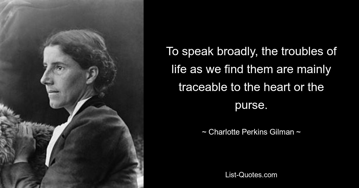 To speak broadly, the troubles of life as we find them are mainly traceable to the heart or the purse. — © Charlotte Perkins Gilman