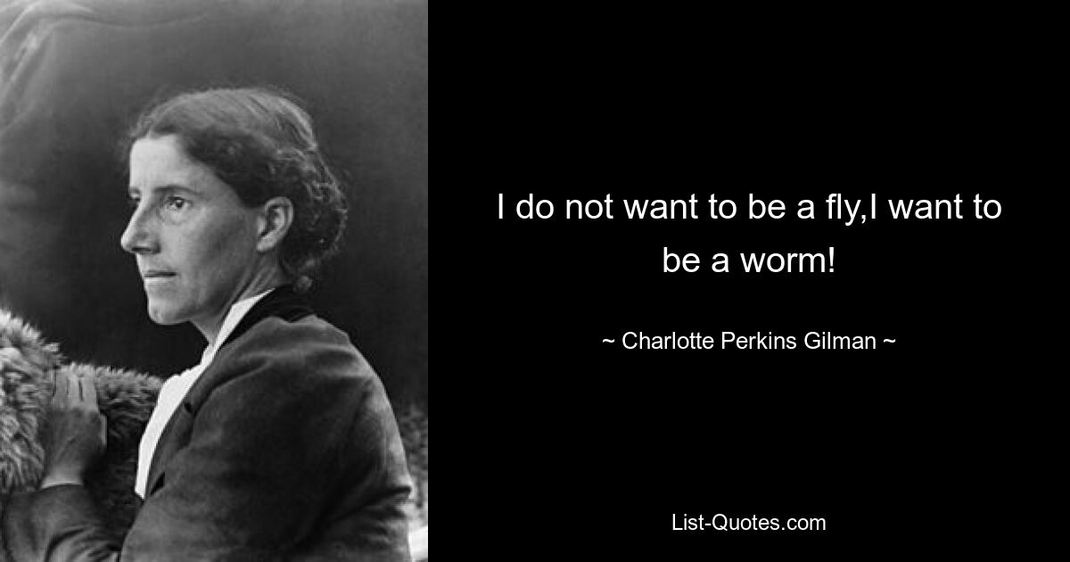 I do not want to be a fly,I want to be a worm! — © Charlotte Perkins Gilman