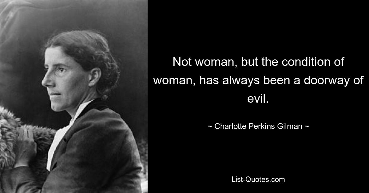 Not woman, but the condition of woman, has always been a doorway of evil. — © Charlotte Perkins Gilman