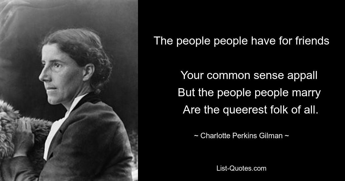 The people people have for friends 
      Your common sense appall 
      But the people people marry 
      Are the queerest folk of all. — © Charlotte Perkins Gilman