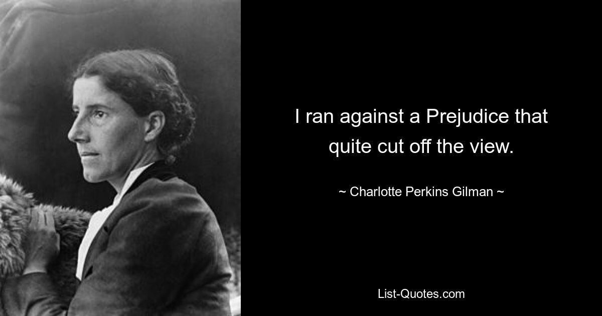 I ran against a Prejudice that quite cut off the view. — © Charlotte Perkins Gilman