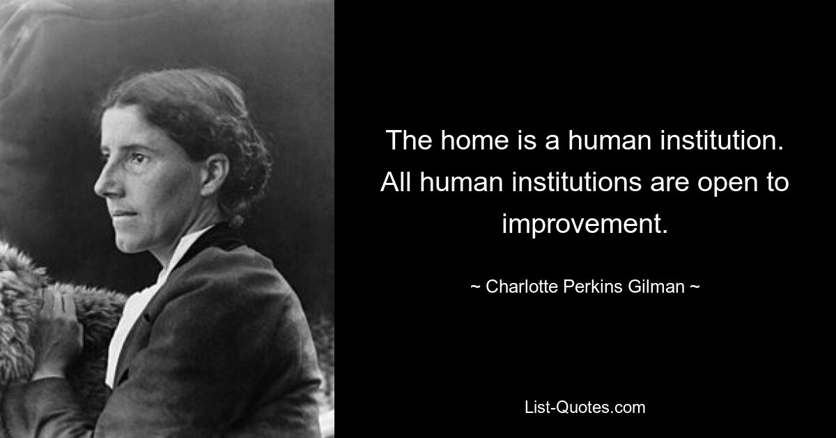 The home is a human institution. All human institutions are open to improvement. — © Charlotte Perkins Gilman