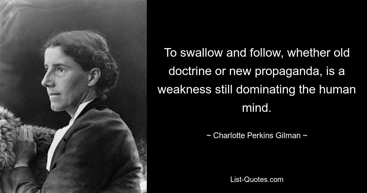 To swallow and follow, whether old doctrine or new propaganda, is a weakness still dominating the human mind. — © Charlotte Perkins Gilman