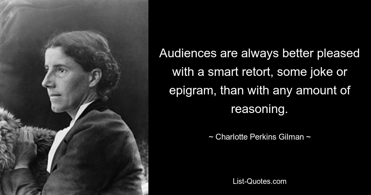 Audiences are always better pleased with a smart retort, some joke or epigram, than with any amount of reasoning. — © Charlotte Perkins Gilman