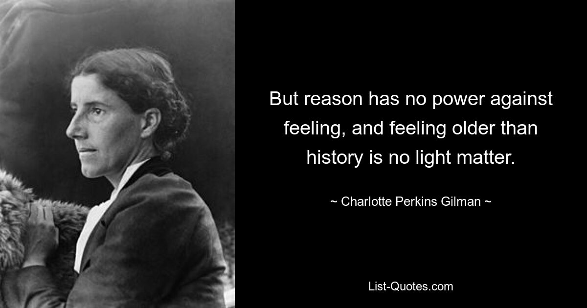 But reason has no power against feeling, and feeling older than history is no light matter. — © Charlotte Perkins Gilman