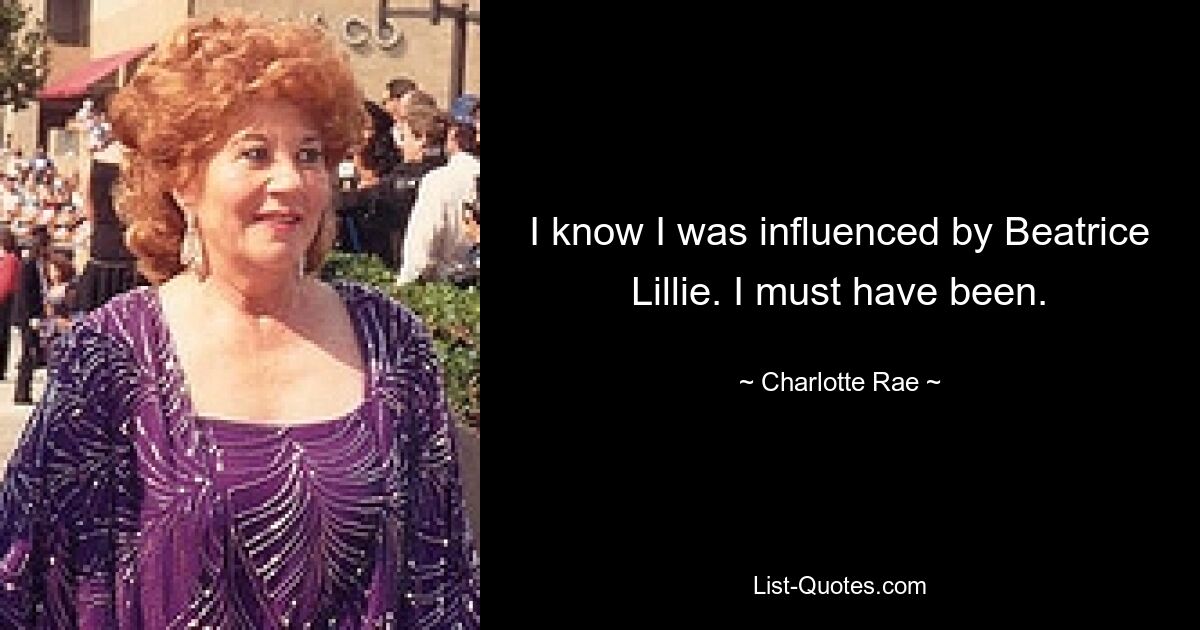 I know I was influenced by Beatrice Lillie. I must have been. — © Charlotte Rae