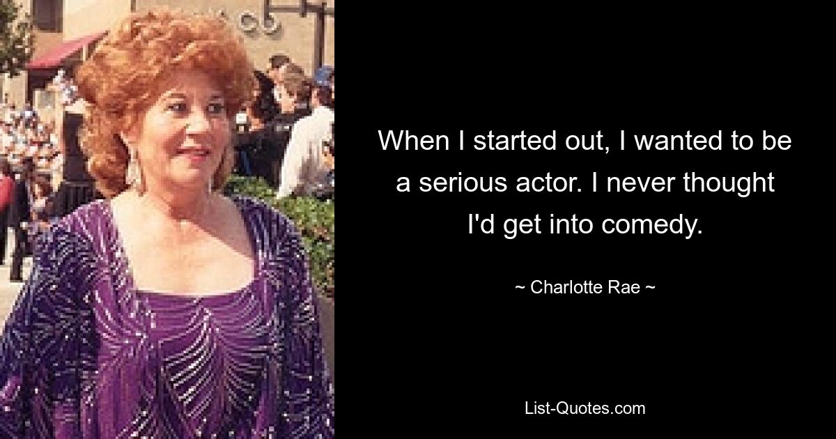 When I started out, I wanted to be a serious actor. I never thought I'd get into comedy. — © Charlotte Rae