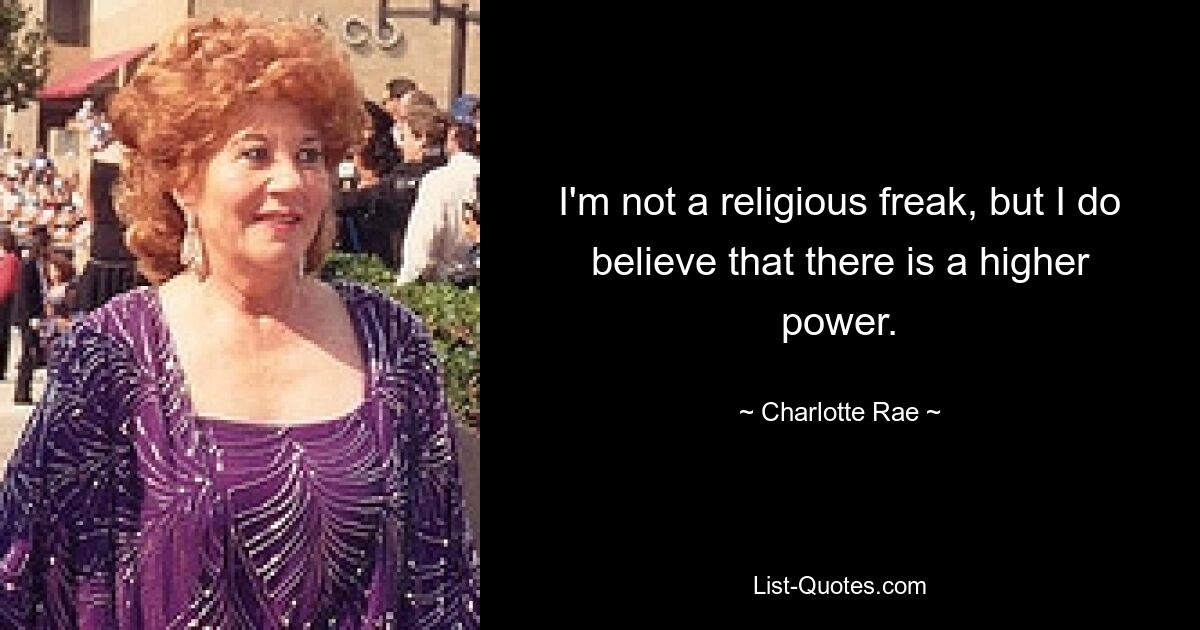 I'm not a religious freak, but I do believe that there is a higher power. — © Charlotte Rae