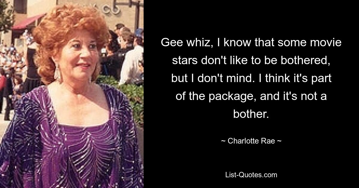 Gee whiz, I know that some movie stars don't like to be bothered, but I don't mind. I think it's part of the package, and it's not a bother. — © Charlotte Rae