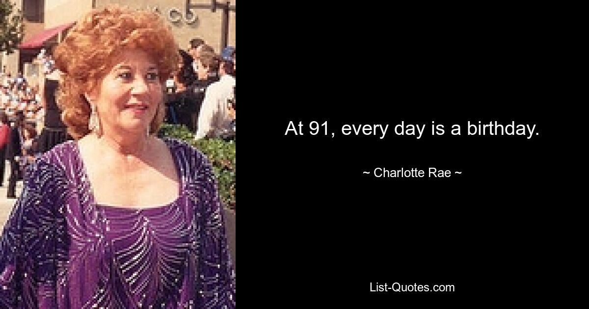 At 91, every day is a birthday. — © Charlotte Rae