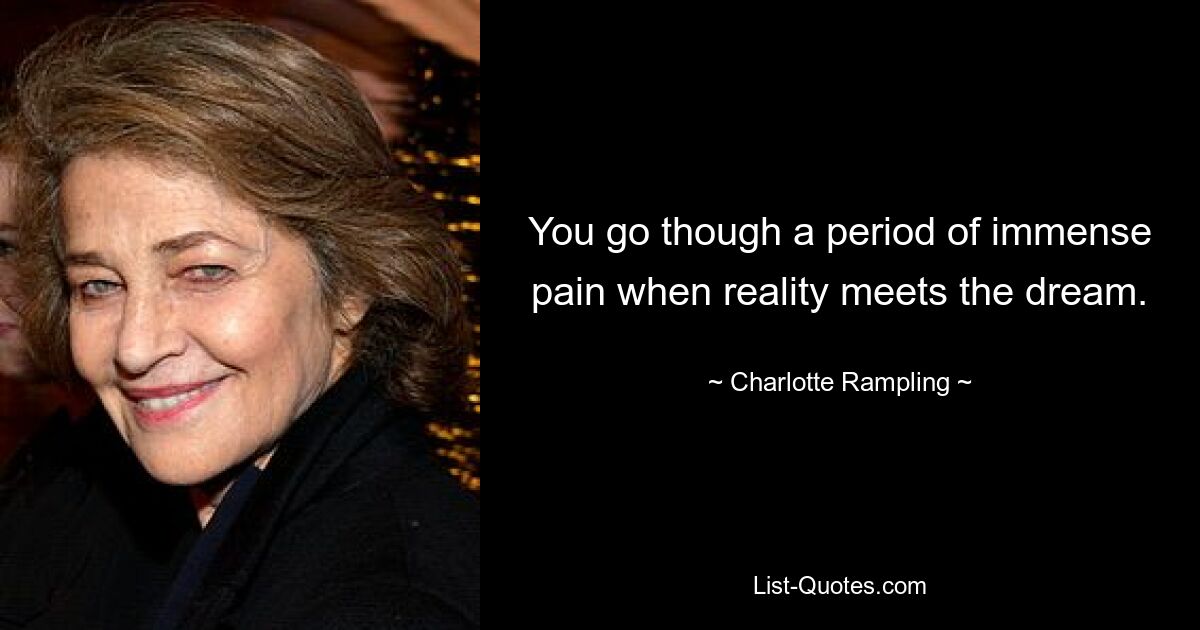 You go though a period of immense pain when reality meets the dream. — © Charlotte Rampling