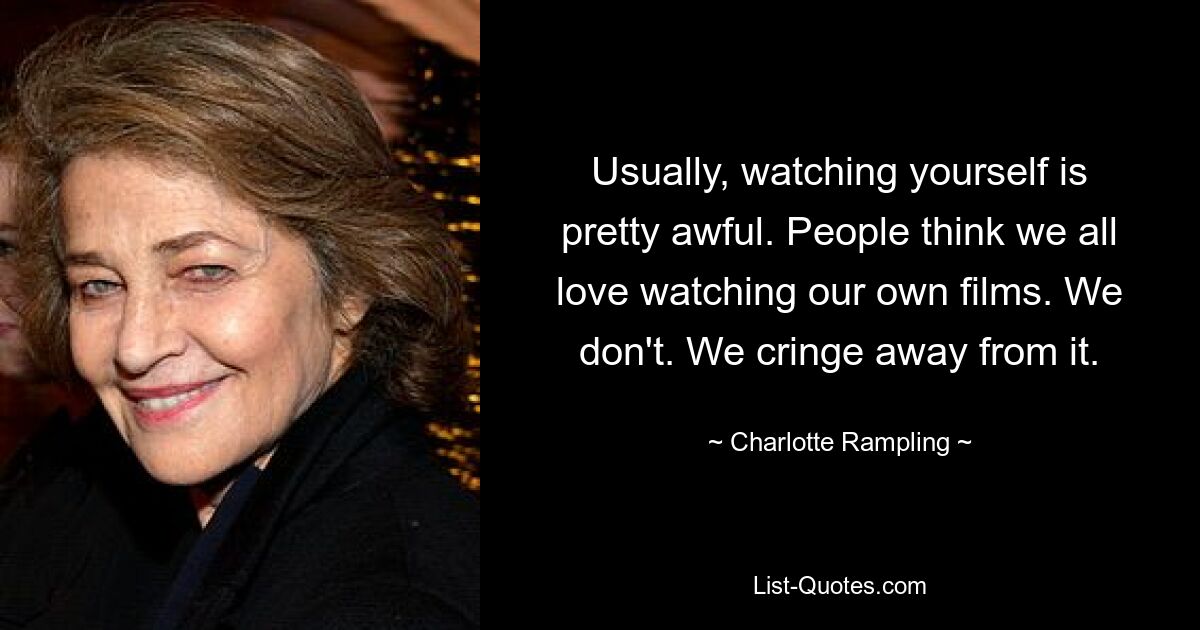 Usually, watching yourself is pretty awful. People think we all love watching our own films. We don't. We cringe away from it. — © Charlotte Rampling