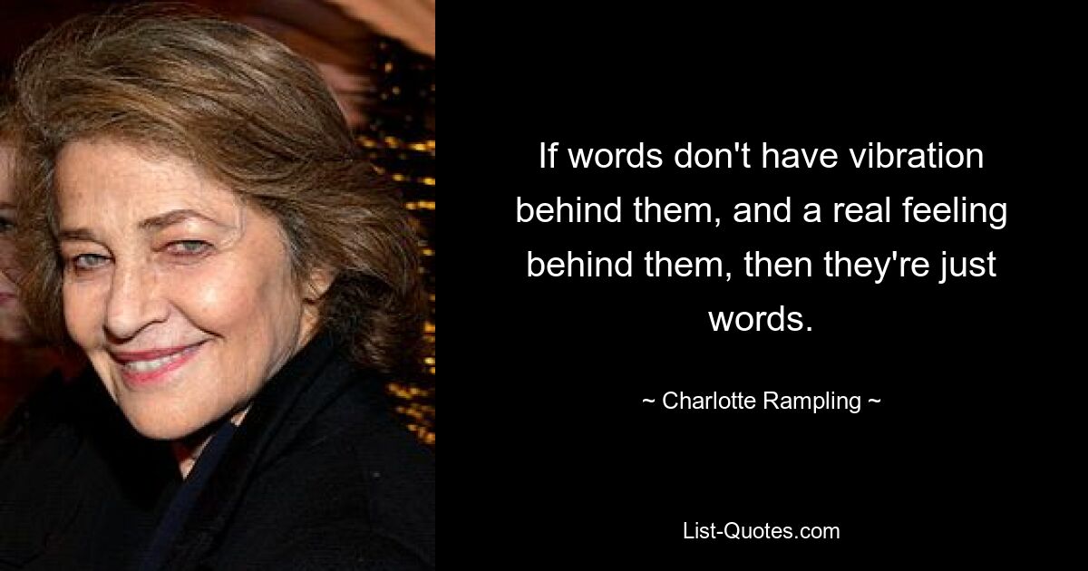 If words don't have vibration behind them, and a real feeling behind them, then they're just words. — © Charlotte Rampling