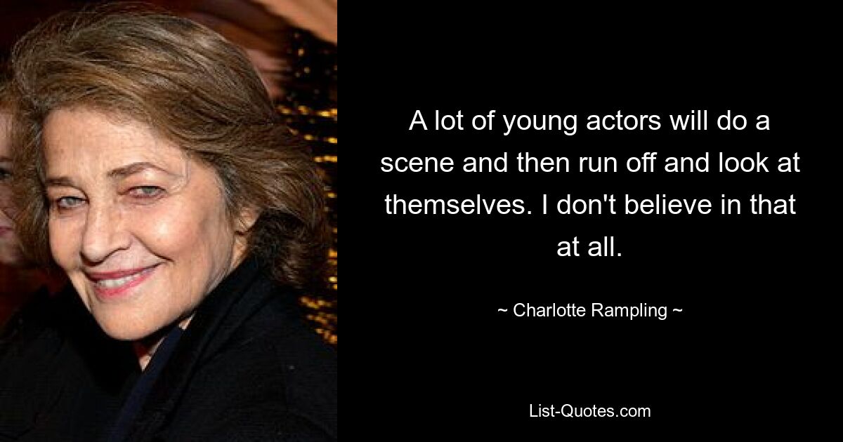 A lot of young actors will do a scene and then run off and look at themselves. I don't believe in that at all. — © Charlotte Rampling