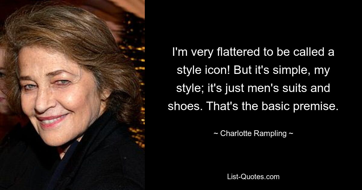 I'm very flattered to be called a style icon! But it's simple, my style; it's just men's suits and shoes. That's the basic premise. — © Charlotte Rampling