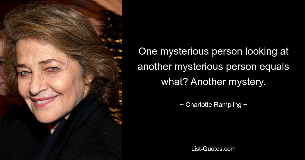 One mysterious person looking at another mysterious person equals what? Another mystery. — © Charlotte Rampling