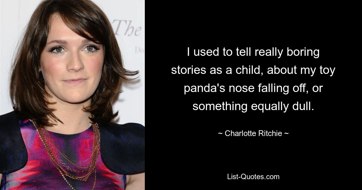 I used to tell really boring stories as a child, about my toy panda's nose falling off, or something equally dull. — © Charlotte Ritchie