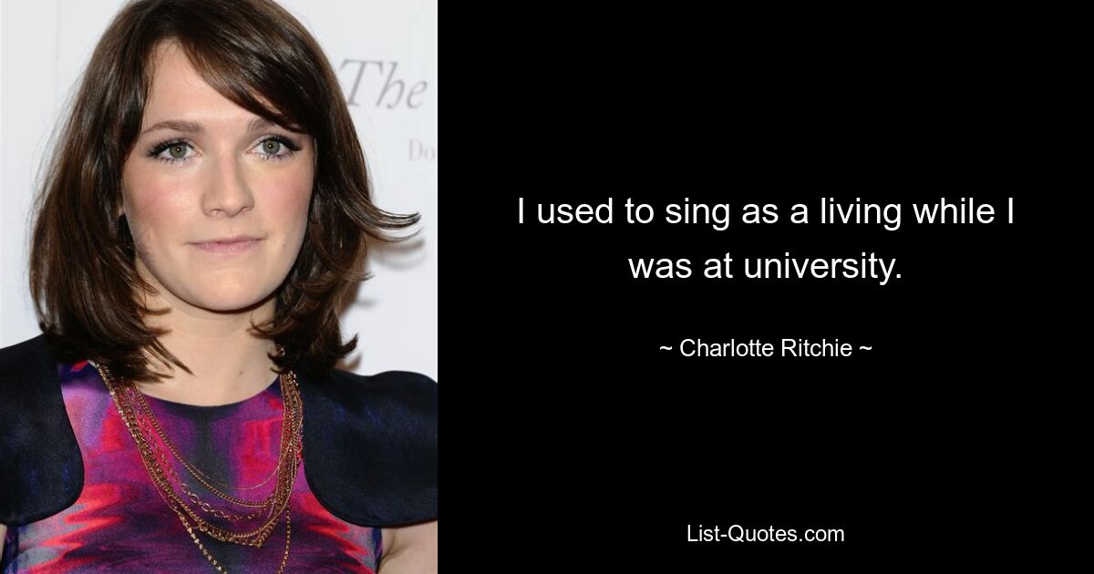 I used to sing as a living while I was at university. — © Charlotte Ritchie