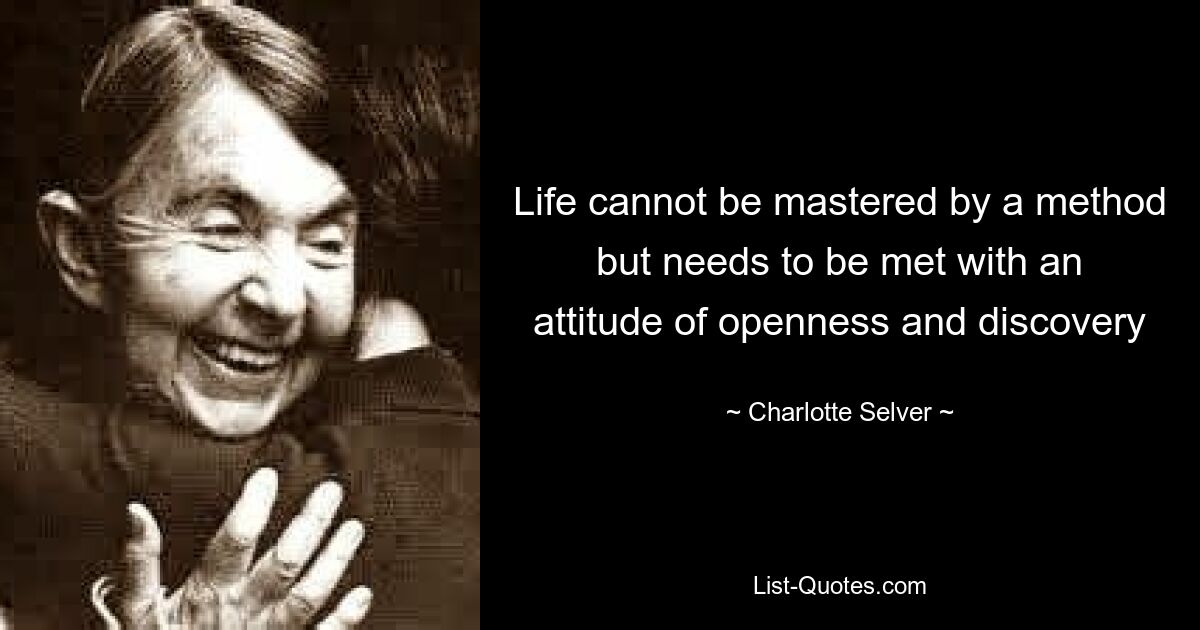 Life cannot be mastered by a method but needs to be met with an attitude of openness and discovery — © Charlotte Selver