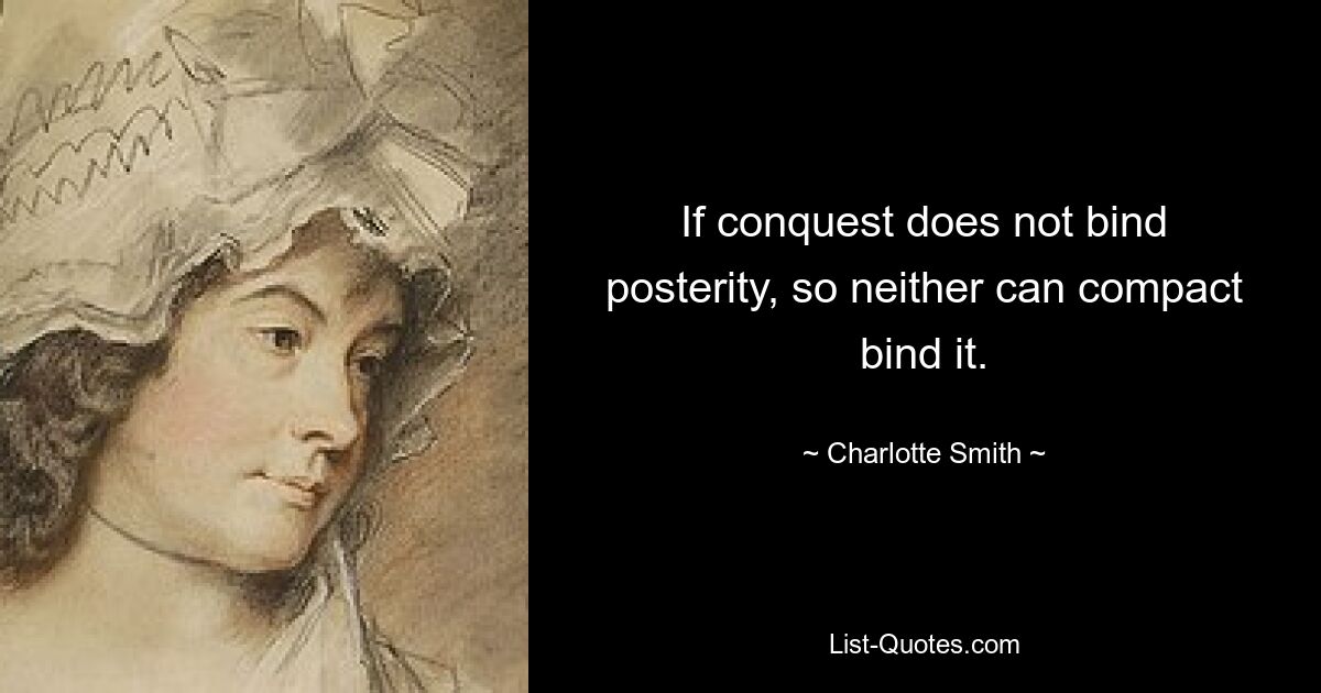 If conquest does not bind posterity, so neither can compact bind it. — © Charlotte Smith