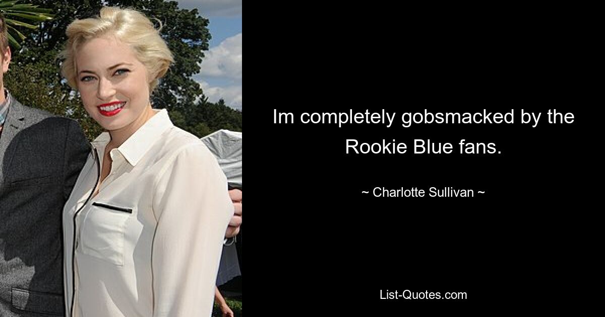 Im completely gobsmacked by the Rookie Blue fans. — © Charlotte Sullivan