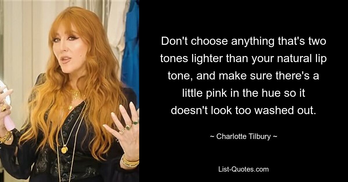 Don't choose anything that's two tones lighter than your natural lip tone, and make sure there's a little pink in the hue so it doesn't look too washed out. — © Charlotte Tilbury