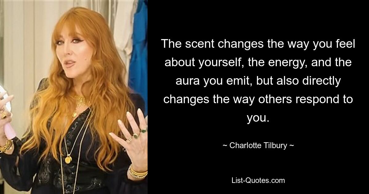 The scent changes the way you feel about yourself, the energy, and the aura you emit, but also directly changes the way others respond to you. — © Charlotte Tilbury