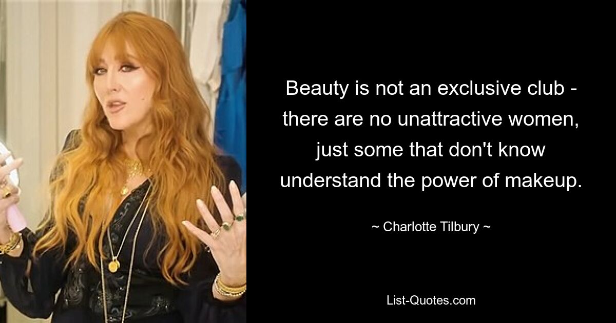 Beauty is not an exclusive club - there are no unattractive women, just some that don't know understand the power of makeup. — © Charlotte Tilbury