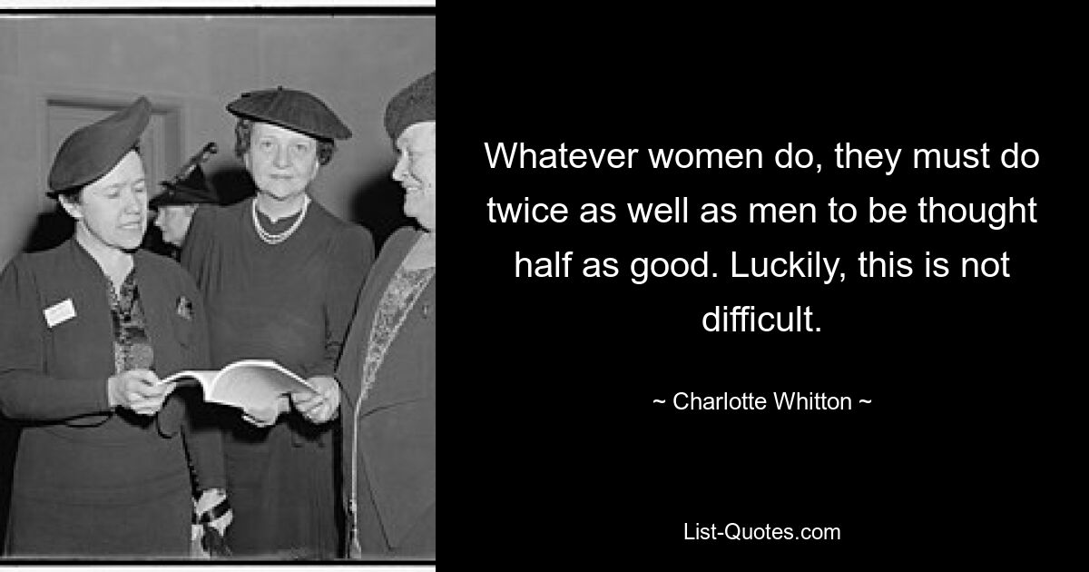 Whatever women do, they must do twice as well as men to be thought half as good. Luckily, this is not difficult. — © Charlotte Whitton