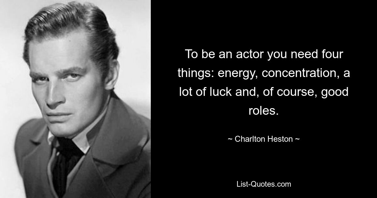 To be an actor you need four things: energy, concentration, a lot of luck and, of course, good roles. — © Charlton Heston