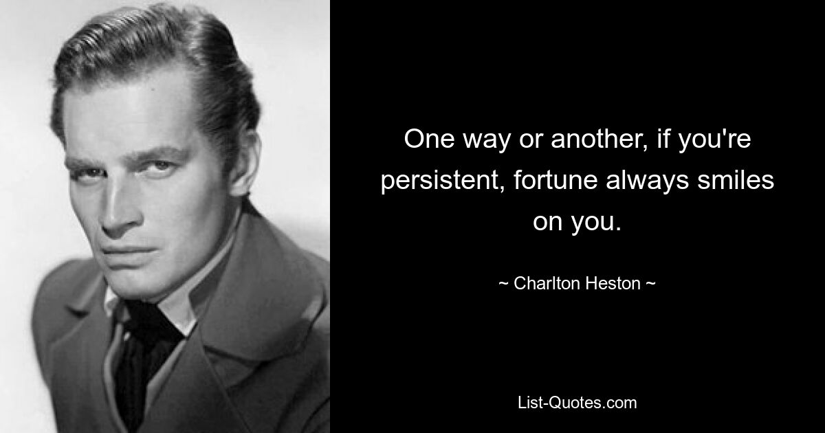 One way or another, if you're persistent, fortune always smiles on you. — © Charlton Heston