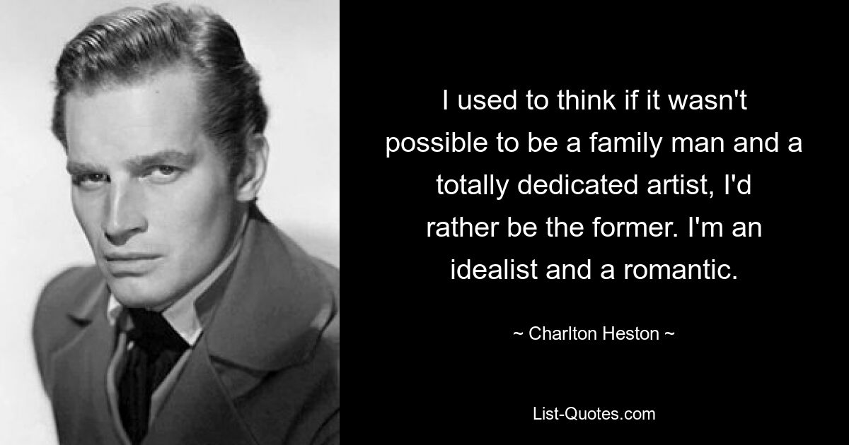 I used to think if it wasn't possible to be a family man and a totally dedicated artist, I'd rather be the former. I'm an idealist and a romantic. — © Charlton Heston