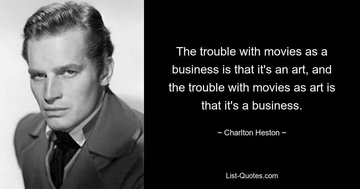 The trouble with movies as a business is that it's an art, and the trouble with movies as art is that it's a business. — © Charlton Heston