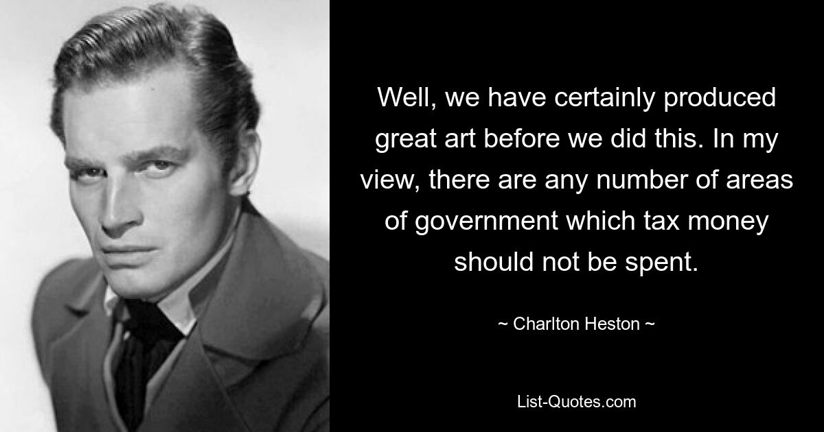 Well, we have certainly produced great art before we did this. In my view, there are any number of areas of government which tax money should not be spent. — © Charlton Heston