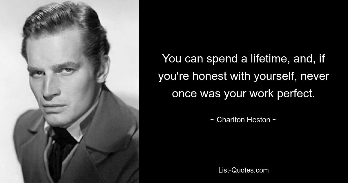 You can spend a lifetime, and, if you're honest with yourself, never once was your work perfect. — © Charlton Heston