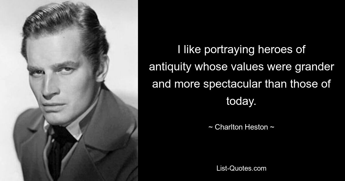 I like portraying heroes of antiquity whose values were grander and more spectacular than those of today. — © Charlton Heston